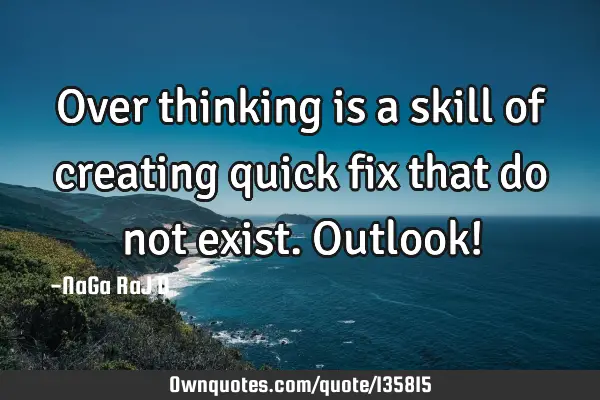 Over thinking is a skill of creating quick fix that do not exist. Outlook!