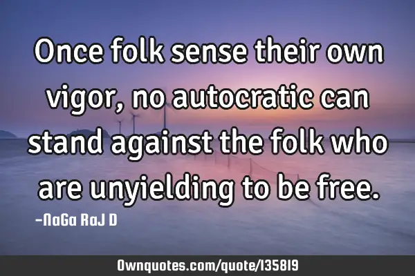 Once folk sense their own vigor, no autocratic can stand against the folk who are unyielding to be