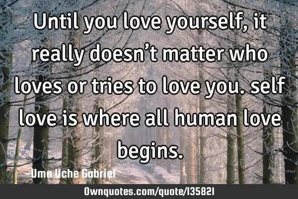 Until you love yourself, it really doesn’t matter who loves or tries to love you. self love is