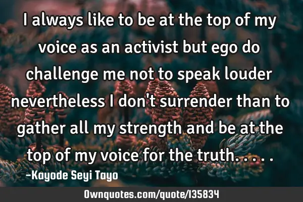 I always like to be at the top of my voice as an activist but ego do challenge me not to speak
