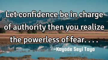 Let confidence be in charge of authority then you realize the powerless of fear....