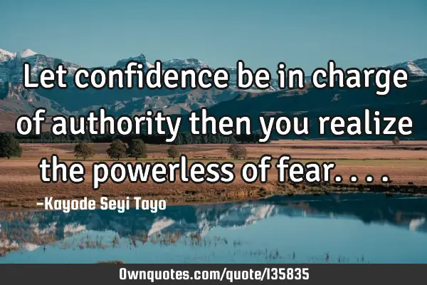 Let confidence be in charge of authority then you realize the powerless of