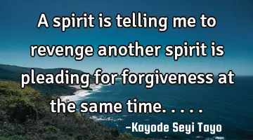 A spirit is telling me to revenge another spirit is pleading for forgiveness at the same time.....