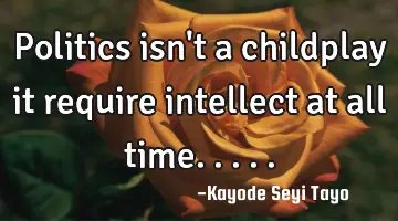 Politics isn't a childplay it require intellect at all time.....