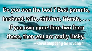 Do you own the best ? Best parents, husband, wife, children, friends,...If you own more than two