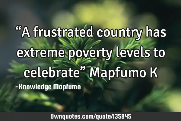 “A frustrated country has extreme poverty levels to celebrate” Mapfumo K
