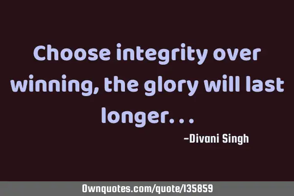 Choose integrity over winning, the glory will last