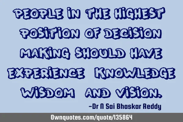 People in the highest position of decision making should have experience, knowledge, wisdom, and