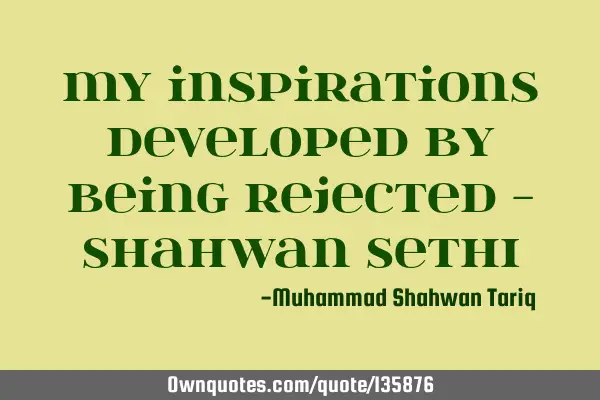 My inspirations developed by being rejected - Shahwan SETHI