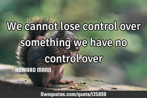 We cannot lose control over something we have no control