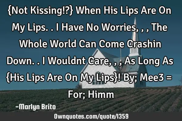 {Not Kissing!?} When His Lips Are On My Lips.. I Have No Worries, , , The Whole World Can Come C