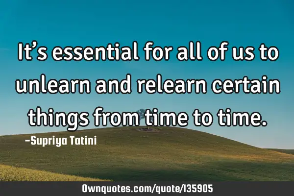 It’s essential for all of us to unlearn and relearn certain things from time to