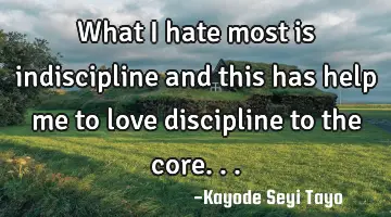 What I hate most is indiscipline and this has help me to love discipline to the core...