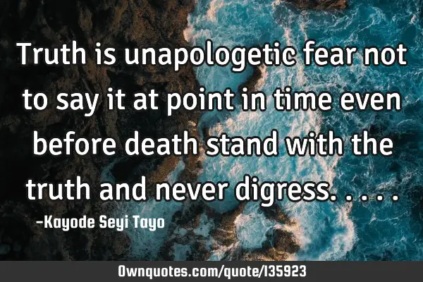 Truth is unapologetic fear not to say it at point in time even before death stand with the truth