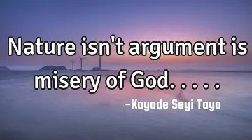 Nature isn't argument is misery of God.....