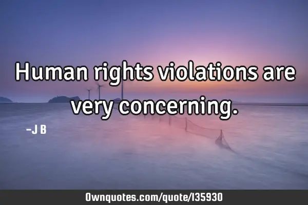 Human rights violations are very