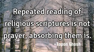 Repeated reading of religious scriptures is not prayer, absorbing them is.