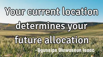 Your current location determines your future