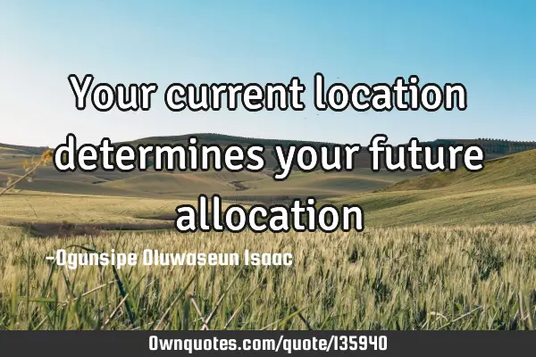 Your current location determines your future