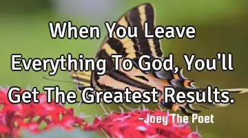 When You Leave Everything To God, You'll Get The Greatest Results.