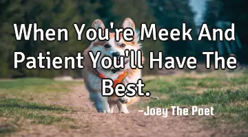 When You're Meek And Patient You'll Have The Best.