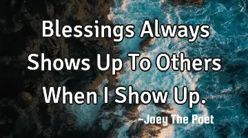 Blessings Always Shows Up To Others When I Show Up.