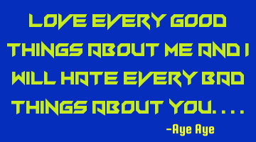 Love every good things about me and I will hate every bad things about you....