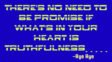 There's no need to be promise if what's in your heart is truthfulness.....