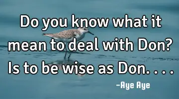 Do you know what it mean to deal with Don? Is to be wise as Don....
