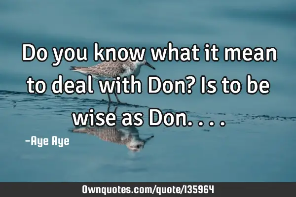 Do you know what it mean to deal with Don? Is to be wise as D