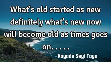What's old started as new definitely what's new now will become old as times goes on.....