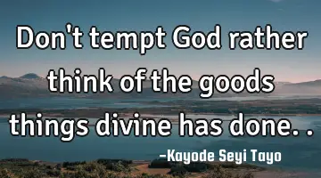 Don't tempt God rather think of the goods things divine has done..