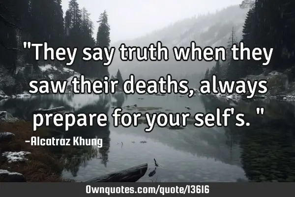 "They say truth when they saw their deaths, always prepare for your self
