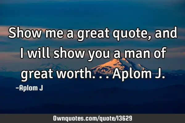 Show me a great quote, and i will show you a man of great worth... Aplom J