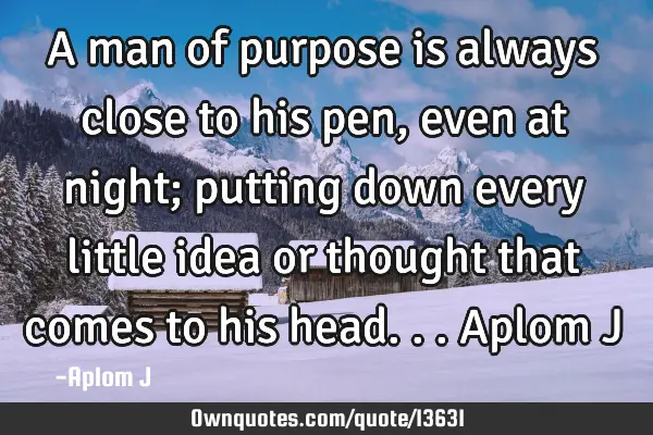 A man of purpose is always close to his pen, even at night; putting down every little idea or