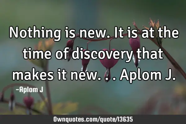 Nothing is new. It is at the time of discovery that makes it new... Aplom J
