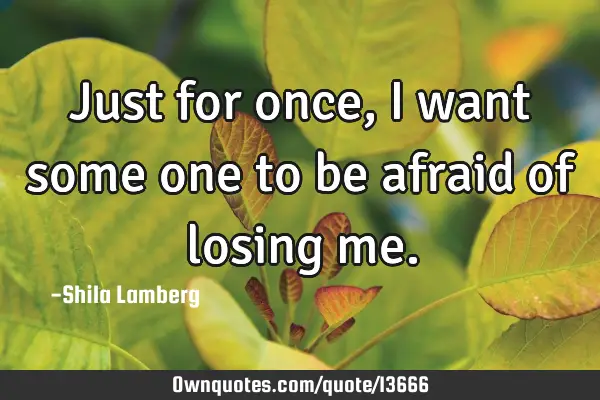Just for once, i want some one to be afraid of losing