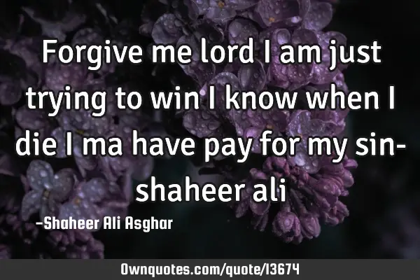 Forgive me lord i am just trying to win i know when i die i ma have pay for my sin- shaheer