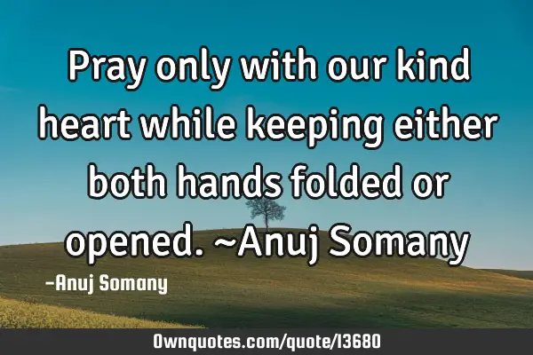 Pray only with our kind heart while keeping either both hands folded or opened. ~Anuj S