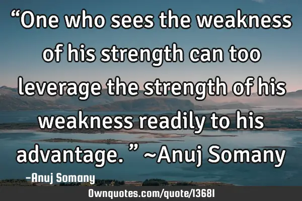 “One who sees the weakness of his strength can too leverage the strength of his weakness readily