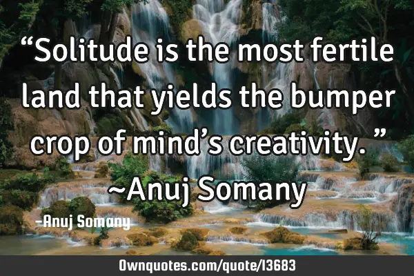 “Solitude is the most fertile land that yields the bumper crop of mind’s creativity.” ~Anuj S