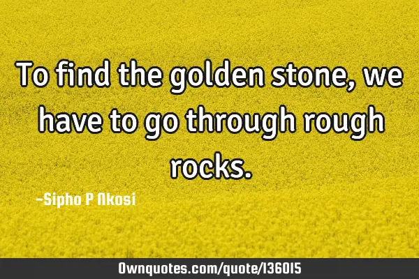 To find the golden stone, we have to go through rough