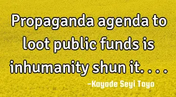 Propaganda agenda to loot public funds is inhumanity shun it....