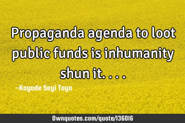 Propaganda agenda to loot public funds is inhumanity shun