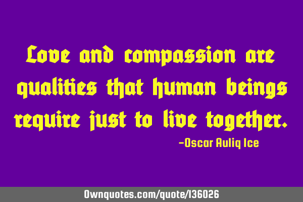 Love and compassion are qualities that human beings require just to live