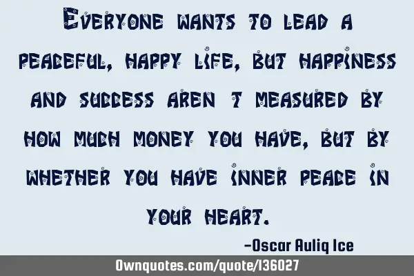 Everyone wants to lead a peaceful, happy life, but happiness and success aren’t measured by how