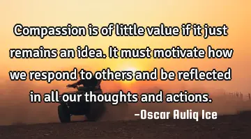 Compassion is of little value if it just remains an idea. It must motivate how we respond to others