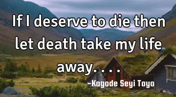 If I deserve to die then let death take my life away....