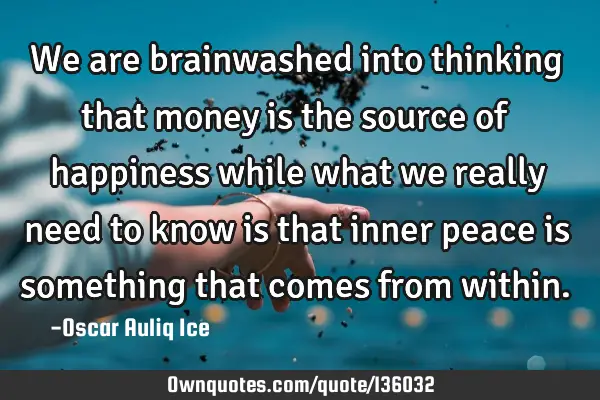 We are brainwashed into thinking that money is the source of happiness while what we really need to