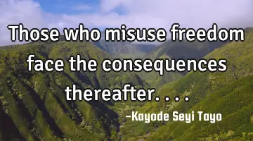 Those who misuse freedom face the consequences thereafter....